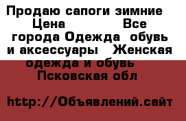 Продаю сапоги зимние › Цена ­ 22 000 - Все города Одежда, обувь и аксессуары » Женская одежда и обувь   . Псковская обл.